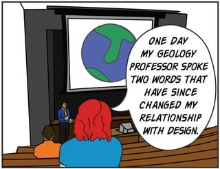 One Day
  my Geology
professor spoke
two words that
   have since
  changed my
  relationship
   with Design.
 
