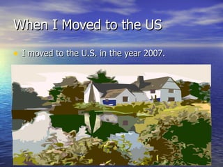 When I Moved to the US I moved to the U.S. in the year 2007. 