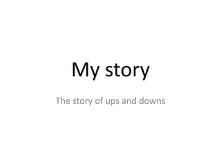 My story
The story of ups and downs
 