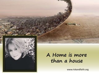 A Home is more
than a house
www.riskandfaith.org
 