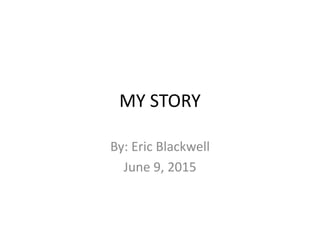 MY STORY
By: Eric Blackwell
June 9, 2015
 