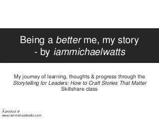 Being a better me, my story
- by iammichaelwatts
My journey of learning, thoughts & progress through the
Storytelling for Leaders: How to Craft Stories That Matter
Skillshare class
__
A product of
www.iammichaelwatts.com
 