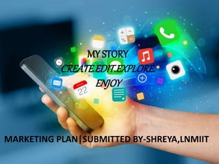 MY STORY
CREATE.EDIT.EXPLORE.
ENJOY
MARKETING PLAN|SUBMITTED BY-SHREYA,LNMIIT
 