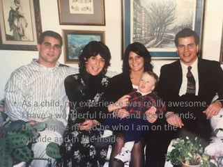 • As a child, my experience was really awesome.
I have a wonderful family and good friends,
they inspire me to be who I am on the
outside and in the inside.
 