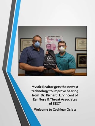 Mystic Realtor gets the newest
technology to improve hearing
from Dr. Richard L.Vincent of
Ear Nose &Throat Associates
of SECT
Welcome to Cochlear Osia 2
 