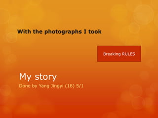 Breaking RULES




My story
Done by Yang Jingyi (18) 5/1
 