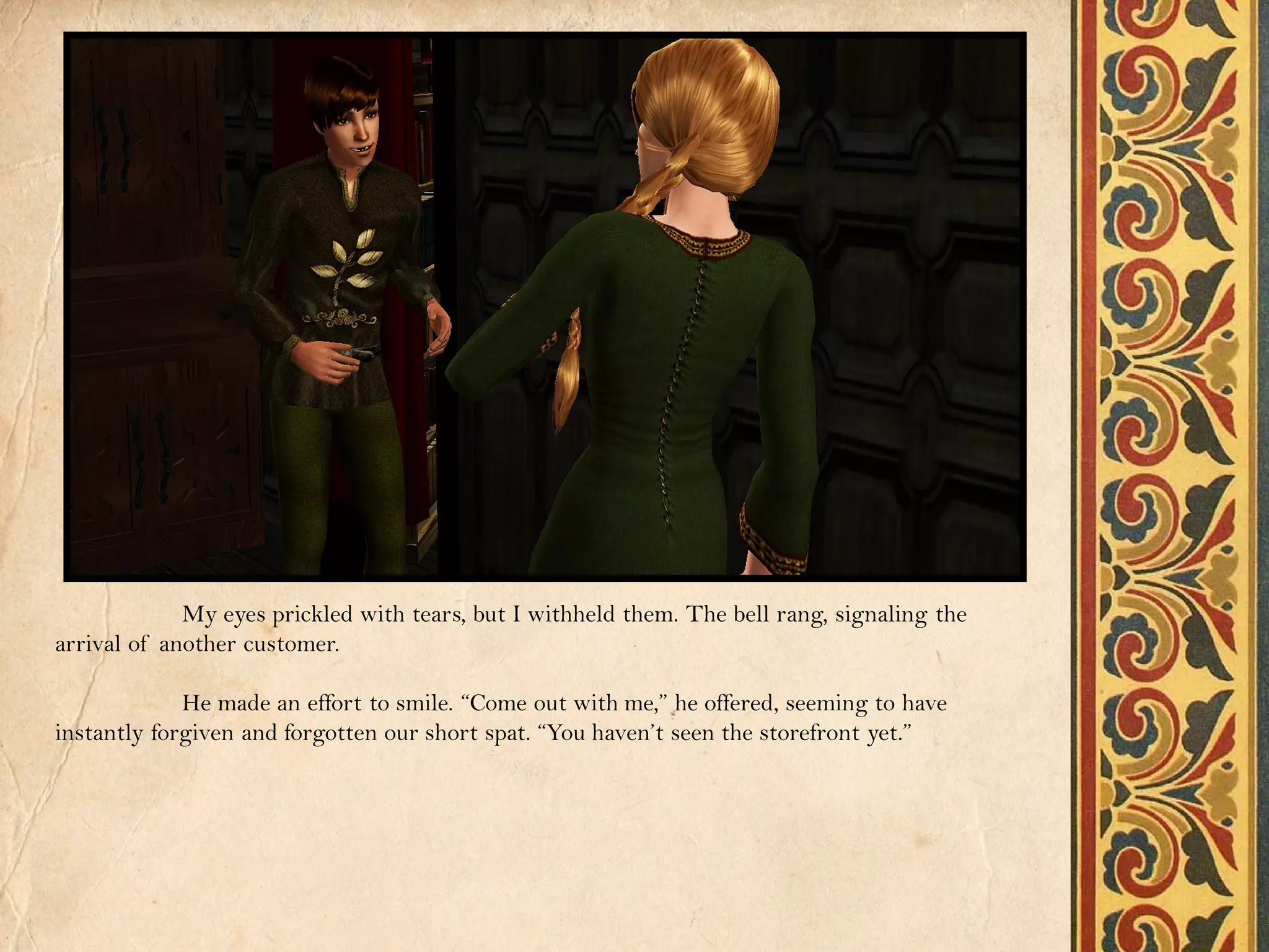 My eyes prickled with tears, but I withheld them. The bell rang, signaling the
arrival of another customer.

             He made an effort to smile. “Come out with me,” he offered, seeming to have
instantly forgiven and forgotten our short spat. “You haven’t seen the storefront yet.”
 