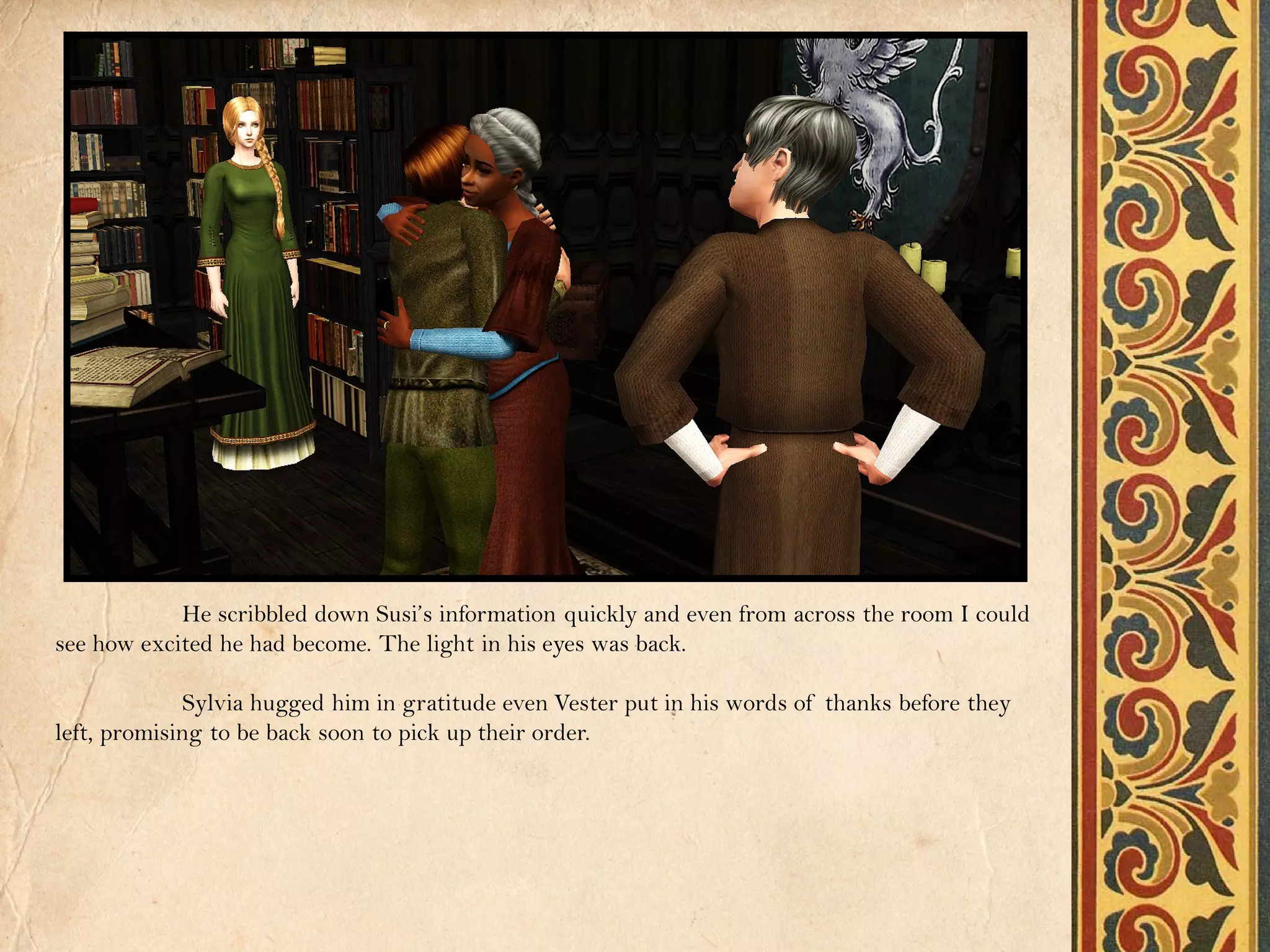 He scribbled down Susi’s information quickly and even from across the room I could
see how excited he had become. The light in his eyes was back.

             Sylvia hugged him in gratitude even Vester put in his words of thanks before they
left, promising to be back soon to pick up their order.
 