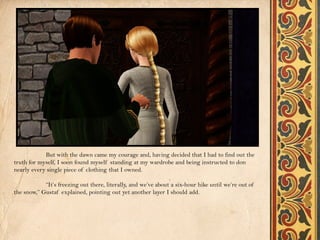 But with the dawn came my courage and, having decided that I had to find out the
truth for myself, I soon found myself standing at my wardrobe and being instructed to don
nearly every single piece of clothing that I owned.

            “It’s freezing out there, literally, and we’ve about a six-hour hike until we’re out of
the snow,” Gustaf explained, pointing out yet another layer I should add.
 