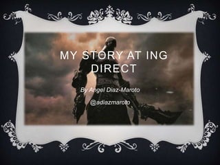 MY STORY AT ING 
DIRECT 
By Angel Diaz-Maroto 
@adiazmaroto 
 
