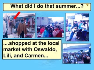 What did I do that summer...? ....shopped at the local market with Oswaldo, Lili, and Carmen... 