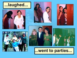 ...laughed... ...went to parties... 