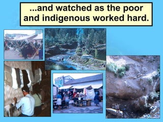...and watched as the poor and indigenous worked hard. 
