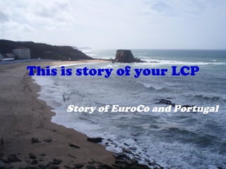 This is story of your LCP Story of EuroCo and Portugal 