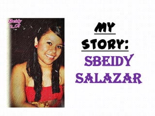 My
 Story:
 Sbeidy
Salazar
 
