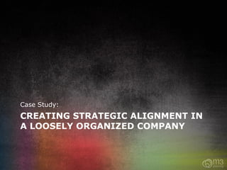 Case Study:
CREATING STRATEGIC ALIGNMENT IN
A LOOSELY ORGANIZED COMPANY
 
