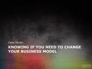 Case Study:
KNOWING IF YOU NEED TO CHANGE
YOUR BUSINESS MODEL
 