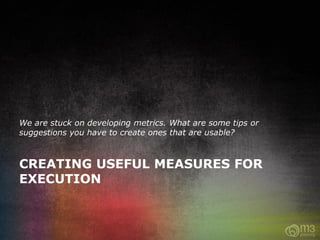 We are stuck on developing metrics. What are some tips or
suggestions you have to create ones that are usable?



CREATING USEFUL MEASURES FOR
EXECUTION
 