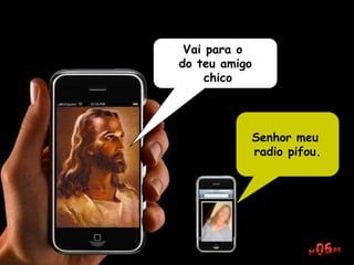Vai para o
do teu amigo
chico
Senhor meu
radio pifou.
 
