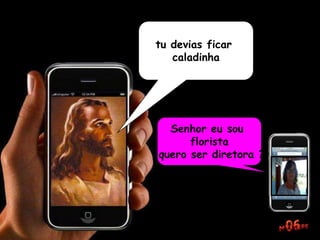 tu devias ficar
caladinha
Senhor eu sou
florista
quero ser diretora ?
 