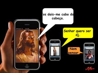 Vos dais-me cabo da
cabeça.
Senhor quero ser
dj.
Nem
pensar.
 