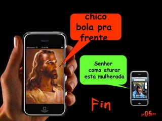 Não te nerves
chico
bola pra
frente
Senhor
como aturar
esta mulherada
 