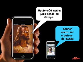 Mystére06 ganha
juizo senao eu
desligo.
Senhor
quero ser
o patrao
do mundo
 