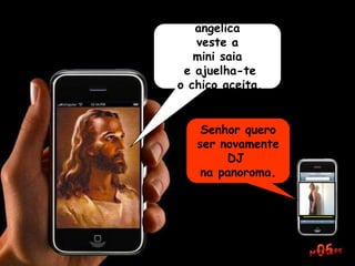 angelica
veste a
mini saia
e ajuelha-te
o chico aceita.
Senhor quero
ser novamente
DJ
na panoroma.
 