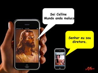 Sei Celline
o Mundo anda maluco.
Senhor eu sou
diretora.
 