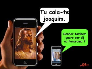Tu cala-te
joaquim.
Senhor tambem
quero ser dj
na Panorama ?
 