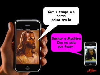 Com o tempo ele
cansa
deixa pra la.
Senhor o Mystére
Zoa na sala
que fazer.
 