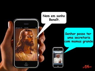Nem em sonho
Benoît.
Senhor posso ter
uma secretaria
com mamas grandes
 