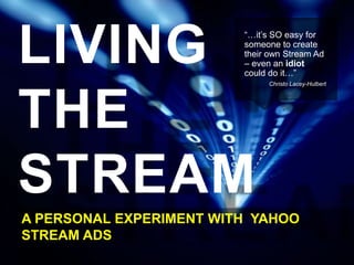 LIVING
THE
STREAM
A PERSONAL EXPERIMENT WITH YAHOO
STREAM ADS
“…it’s SO easy for
someone to create
their own Stream Ad
– even an idiot
could do it…”
Christo Lacey-Hulbert
 