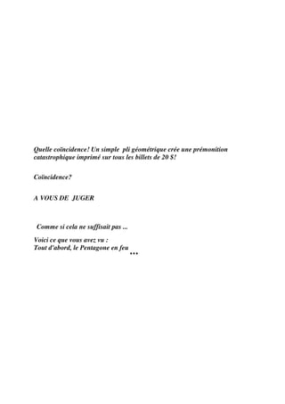 Quelle coïncidence! Un simple pli géométrique crée une prémonition
catastrophique imprimé sur tous les billets de 20 $!

Coïncidence?


A VOUS DE JUGER



 Comme si cela ne suffisait pas ...
Voici ce que vous avez vu :
Tout d'abord, le Pentagone en feu
                                      ...
 