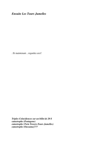 Ensuite Les Tours Jumelles




. Et maintenant .. regardez ceci!




Triples Coïncidences sur un billet de 20 $
catastrophe (Pentagone)
catastrophe (Twin Towers-Tours Jumelles)
catastrophe (Oussama)???
 
