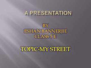 BY
ESHAN BANNERJIE
CLASS 5 E
TOPIC-MY STREET
 