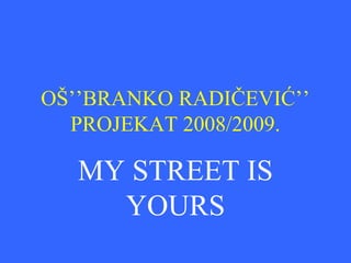 OŠ’’BRANKO RADIČEVIĆ’’
PROJEKAT 2008/2009.
MY STREET IS
YOURS
 
