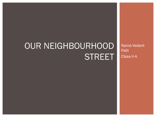 Name-Vedant
Palit
Class-V-A
OUR NEIGHBOURHOOD
STREET
 