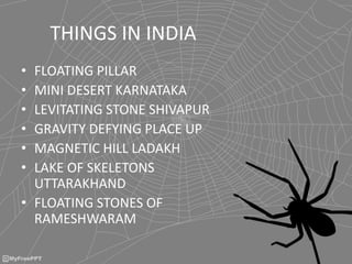 THINGS IN INDIA
• FLOATING PILLAR
• MINI DESERT KARNATAKA
• LEVITATING STONE SHIVAPUR
• GRAVITY DEFYING PLACE UP
• MAGNETIC HILL LADAKH
• LAKE OF SKELETONS
UTTARAKHAND
• FLOATING STONES OF
RAMESHWARAM
 