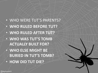 • WHO WERE TUT’S PARENTS?
• WHO RULED BEFORE TUT?
• WHO RULED AFTER TUT?
• WHO WAS TUT’S TOMB
ACTUALLY BUILT FOR?
• WHO ELSE MIGHT BE
BURIED IN TUT’S TOMB?
• HOW DID TUT DIE?
 