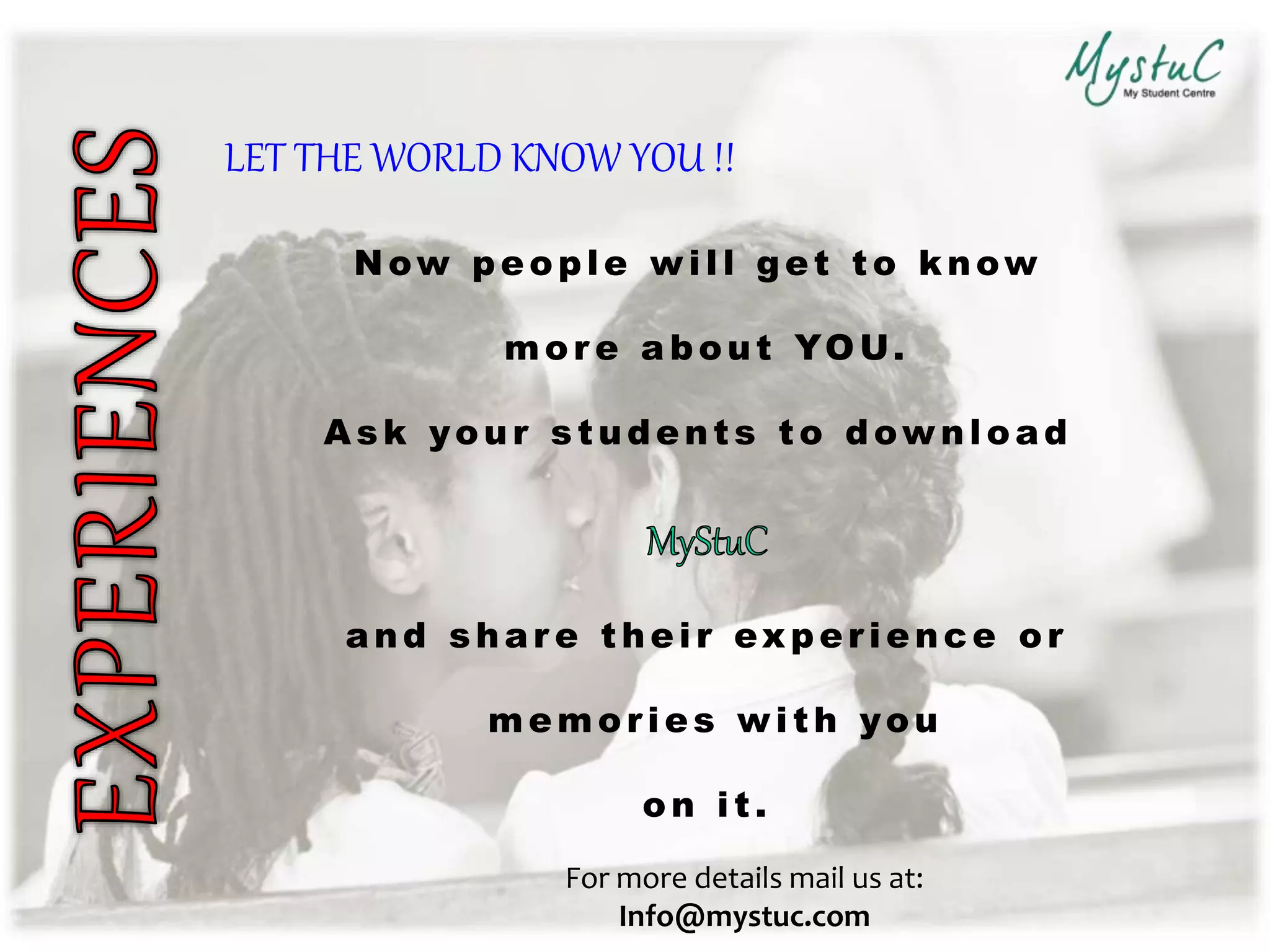 Now peopl e w i l l get to know
mor e a bout YOU.
Ask your students to dow nl oad
and shar e thei r experi ence or
memori es w i th you
on it.
For more details mail us at:
Info@mystuc.com
LET THE WORLD KNOW YOU !!
 