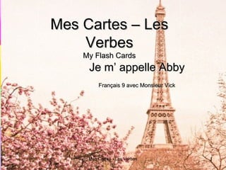 Mes Cartes - Les Verbes 1
Mes Cartes – LesMes Cartes – Les
VerbesVerbes
My Flash CardsMy Flash Cards
Je m’ appelle AbbyJe m’ appelle Abby
Français 9 avec Monsieur VickFrançais 9 avec Monsieur Vick
 