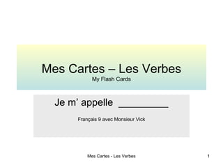 Mes Cartes - Les Verbes 1
Mes Cartes – Les Verbes
My Flash Cards
Je m’ appelle _________
Français 9 avec Monsieur Vick
 