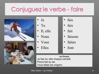 Mes Cartes - Les Verbes 10
• Je
• Tu
• Il, elle
• Nous
• Vous
• Elles
• fais
• fais
• fait
• faisons
• faites
• font
Les Phrases:
Je fais du vélo chaque samedi.
Pierre fait du ski.
Vous faites les origami.
 