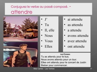 Mes Cartes - Les Verbes 17
• J’
• Tu
• Il, elle
• Nous
• Vous
• Elles
• ai attendu
• as attendu
• a attendu
• avons attendu
• avez attendu
• ont attendu
Les Phrases:
Tu as attendu pour le bus.
Nous avons attendu pour un tour.
Elles ont attendu pour le concert de Justin
Bieber pour commencer.
 