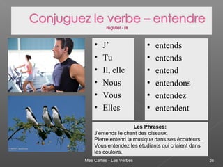 Mes Cartes - Les Verbes 28
• J’
• Tu
• Il, elle
• Nous
• Vous
• Elles
• entends
• entends
• entend
• entendons
• entendez
• entendent
Les Phrases:
J’entends le chant des oiseaux.
Pierre entend la musique dans ses écouteurs.
Vous entendez les étudiants qui criaient dans
les couloirs.
 