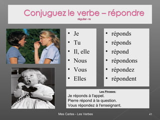 Mes Cartes - Les Verbes 41
• Je
• Tu
• Il, elle
• Nous
• Vous
• Elles
• réponds
• réponds
• répond
• répondons
• répondez
• répondent
Les Phrases:
Je réponds à l'appel.
Pierre répond à la question.
Vous répondez à l'enseignant.
 
