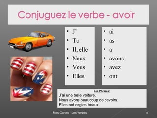 Mes Cartes - Les Verbes 6
• J’
• Tu
• Il, elle
• Nous
• Vous
• Elles
• ai
• as
• a
• avons
• avez
• ont
Les Phrases:
J’ai une belle voiture.
Nous avons beaucoup de devoirs.
Elles ont ongles beaux.
 