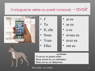 Mes Cartes - Les Verbes 7
• J’
• Tu
• Il, elle
• Nous
• Vous
• Elles
• ai eu
• as eu
• a eu
• avons eu
• avez eu
• ont eu
Les Phrases:
Tu as eu un grand chien.
Nous avons eu un ordinateur.
Elles ont eu un téléphone.
 