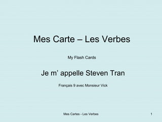 Mes Carte – Les Verbes
           My Flash Cards



 Je m’ appelle Steven Tran
      Français 9 avec Monsieur Vick




        Mes Cartes - Les Verbes       1
 